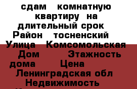 сдам 4 комнатную квартиру ,на длительный срок. › Район ­ тосненский  › Улица ­ Комсомольская › Дом ­ 12 › Этажность дома ­ 5 › Цена ­ 14 000 - Ленинградская обл. Недвижимость » Квартиры аренда   . Ленинградская обл.